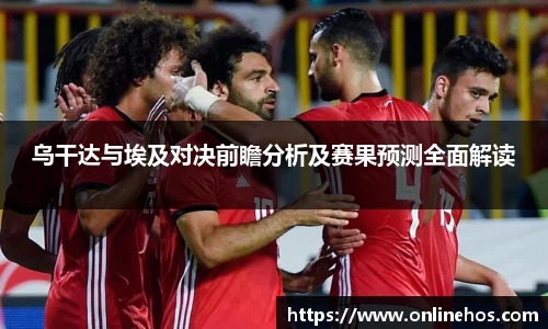 乌干达与埃及对决前瞻分析及赛果预测全面解读