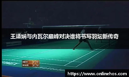 王适娴与内瓦尔巅峰对决谁将书写羽坛新传奇